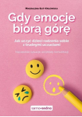 Gdy emocje biorą górę Jak uczyć dzieci radzenia sobie z trudnymi uczuciami