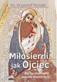 Porosło Krzysztof - Miłosierni jak Ojciec Pozwól się przemienić Bożemu Miłosierdziu