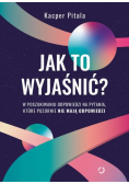 Jak to wyjaśnić? W poszukiwaniu odpowiedzi na pytania, które pozornie nie mają odpowiedzi