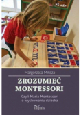 Zrozumieć Montessori czyli Maria Montessori o wychowaniu dziecka