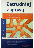 Zatrudniaj z głową  Racjonalny sposób na zbudowanie świetnego zespołu