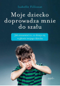Moje dziecko doprowadza mnie do szału Jak zrozumieć to, co dzieje się w głowie twojego dziecka