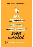 Jak sobie odpuścić. (Nie)poradnik rodzicielski