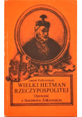 Wielki hetman Rzeczypospolitej Opowieść o Stanisławie Żółkiewskim