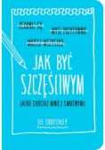 Jak być szczęśliwym ( albo chociaż mniej smutnym )