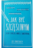 Jak być szczęśliwym ( albo chociaż mniej smutnym )