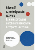 Równość czy efektywność rozwoju: Eseje inspirowane dorobkiem naukowym Grzegorza Gorzelaka