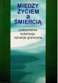 Między życiem a śmiercią - uzależnienia,eutanazja,sytuacje graniczne