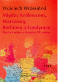 Między Królewcem, Warszawą, Berlinem a Londynem Studia i szkice  z dziejów XX wieku