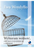 Wybieram wolność czyli rzecz o wyzwalaniu się z uzależnień