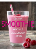 Czas na smoothie. Koktajle dla zdrowia i urody