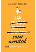 Jak sobie odpuścić. (Nie)poradnik rodzicielski