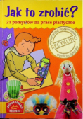 Jak to zrobić 21 pomysłów na prace plastyczne