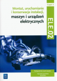Montaż, uruchamianie i konserwacja instalacji, maszyn i urządzeń elektrycznych. ELE.02 / EE.05. Technik elektryk i elektryk. Część 2