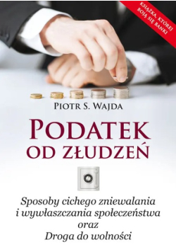 Podatek od złudzeń Sposoby cichego zniewalania i wywłaszczania społeczeństwa oraz Droga do wolności