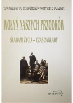 Wołyń naszych przodków Śladami życia czas zagłady