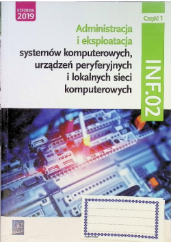 Administracja i eksploatacja systemów komputerowych, urządzeń peryferyjnych i lokalnych sieci komputerowych INF.02 : podręcznik do nauki zawodu technik informatyk Część 1