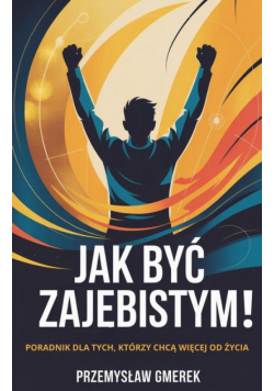 Jak być zajebistym! Poradnik dla tych, którzy chcą więcej od życia
