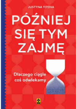Później się tym zajmę Dlaczego ciągle coś odwlekamy