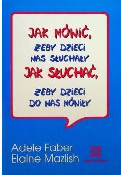 Jak mówić żeby dzieci nas słuchały Jak słuchać żeby dzieci do nas mówiły