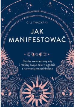 Jak manifestować Zbuduj wewnętrzną siłę i realizuj swoje cele w zgodzie z harmonią wszechświata