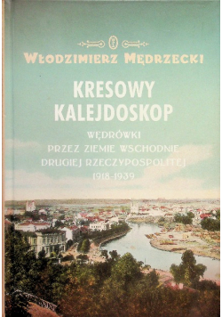 Kresowy kalejdoskop Wędrówki przez Ziemie wschodnie drugiej Rzeczypospolitej 1918 - 1939