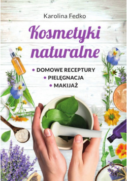 Kosmetyki naturalne Domowe receptury, pielęgnacja, makijaż