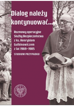 Dialog należy kontynuować Rozmowy operacyjne Służby Bezpieczeństwa z ks. Henrykiem Gulbinowiczem z lat 1969-1985. Studium przypadku