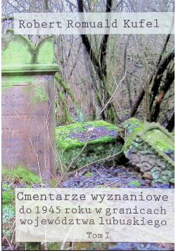 Cmentarze wyznaniowe do 1945 roku w granicach województwa lubuskiego Tom 1