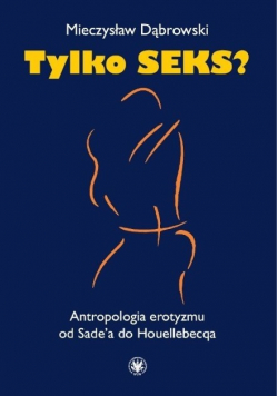 Tylko seks? Antropologia erotyzmu od Sade'a do Houellebecqa
