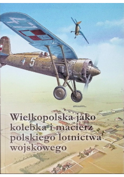 Wielkopolska jako kolebka i macierz polskiego lotnictwa wojskowego