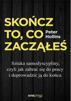Skończ to, co zacząłeś. Sztuka samodyscypliny, czyli jak zabrać się do pracy i doprowadzić ją do końca