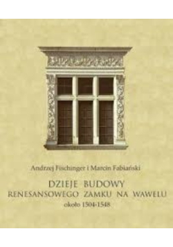 Dzieje budowy renesansowego zamku na Wawelu około 1504-1548 Tom I