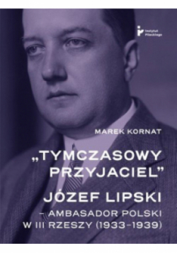 Tymczasowy przyjaciel Józef Lipski ambasador polski w III Rzeszy (1933–1939)