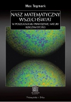 Nasz matematyczny Wszechświat W poszukiwaniu prawdziwej natury rzeczywistości