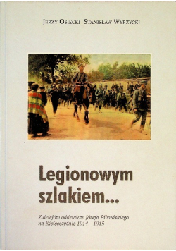 Legionowym szlakiem Z dziejów oddziałów Józefa Piłsudskiego na Kielecczyźnie 1914 - 1915