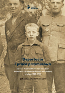 Deportacja i praca przymusowa. Dzieci z Polski i ZSRS w nazistowskich Niemczech i okupowanej Europie wschodniej w latach 1939 - 1945