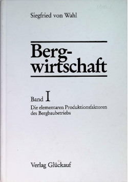 Bergwirtschaft. Band I  Die elementaren Produktionsfaktoren des Bergbaubetriebs