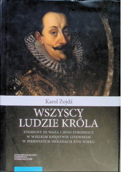 Wszyscy ludzie króla. Zygmunt III Waza i jego stronnicy w Wielkim Księstwie Litewskim w pierwszych dekadach XVII wieku