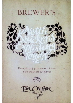 Brewers Nettle Knickers and Exploding Toads: Everything you never knew you wanted to know: Curious Facts from the Faintly Peculiar to the Downright Bizarre