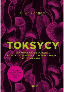 Toksycy. Jak uwolnić się od ludzi, którzy zatruwają ci życie w związku, rodzinie i pracy