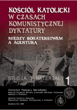 Kościół katolicki w czasach komunistycznej dyktatury Między bohaterstwem a agenturą Tom I Studia i Materiały