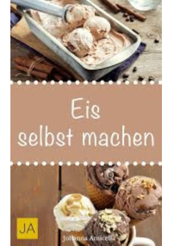 Eis selbst machen: Einfache und leckere Eisrezepte zum Selbermachen fur zu Hause