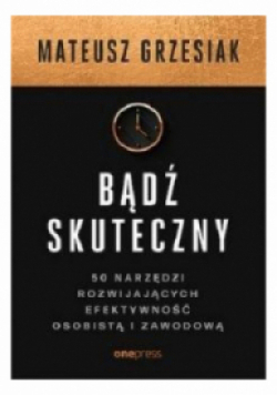 Bądź skuteczny 50 narzędzi rozwijających efektywność osobistą i zawodową