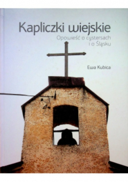 Kapliczki wiejskie Opowieść o cystersach i o Śląsku