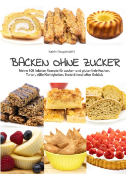 Backen ohne Zucker: Meine 100 liebsten Rezepte für zucker