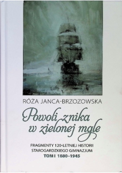 Powoli Znika w Zielonej Mgle - Historia Starogardzkiego Gimnazjum Tom 1 1880- 1945