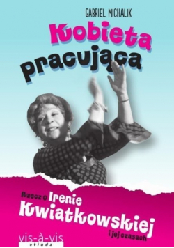 Kobieta pracująca Rzecz o Irenie Kwiatkowskiej i jej czasach