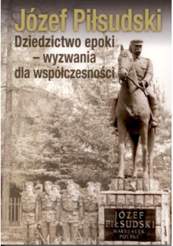 Józef Piłsudski. Dziedzictwo epoki - wyzwania dla współczesności