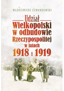 Udział Wielkopolski w odbudowie Rzeczypospolitej w latach 1918 i 1919